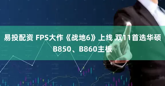 易投配资 FPS大作《战地6》上线 双11首选华硕B850、B860主板