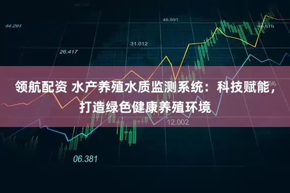 领航配资 水产养殖水质监测系统:科技赋能,打造绿色健康养殖环境