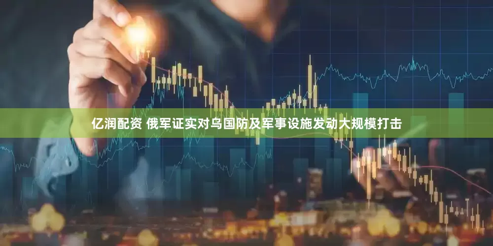 亿润配资 俄军证实对乌国防及军事设施发动大规模打击