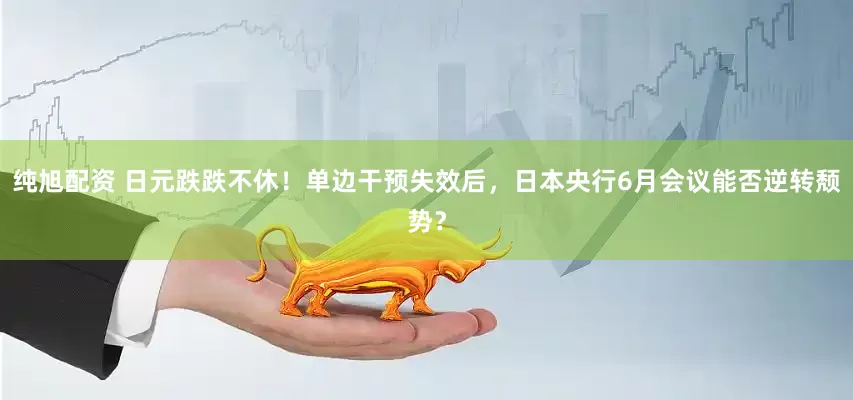 纯旭配资 日元跌跌不休！单边干预失效后，日本央行6月会议能否逆转颓势？