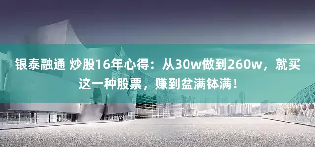 银泰融通 炒股16年心得：从30w做到260w，就买这一种股票，赚到盆满钵满！